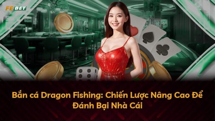 Bắn cá Dragon Fishing: Chiến Lược Nâng Cao Để Đánh Bại Nhà Cái
