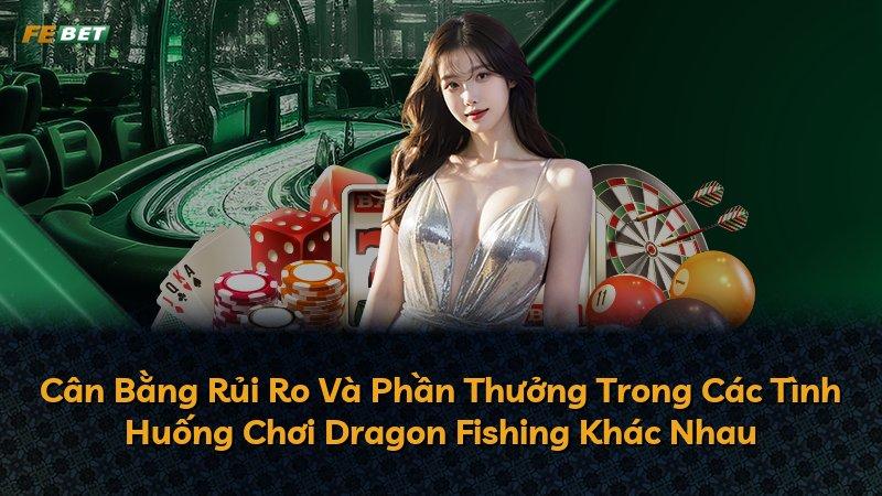 Cân Bằng Rủi Ro Và Phần Thưởng Trong Các Tình Huống Chơi Dragon Fishing Khác Nhau