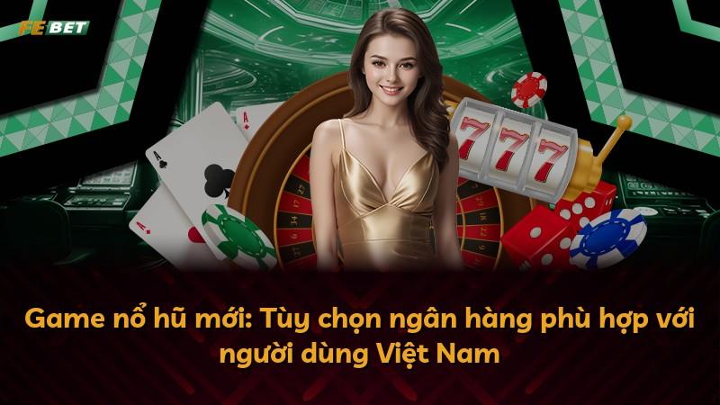 Game nổ hũ mới: Tùy chọn ngân hàng phù hợp với người dùng Việt Nam