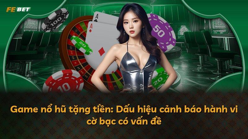 Game nổ hũ tặng tiền: Dấu hiệu cảnh báo hành vi cờ bạc có vấn đề