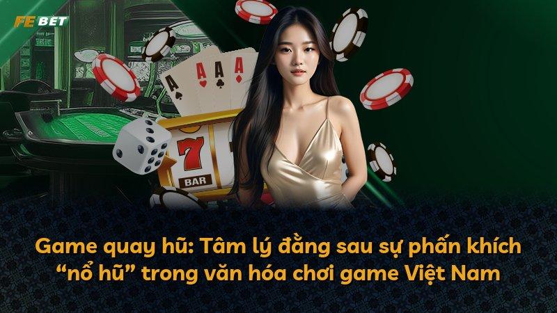 Game quay hũ: Tâm lý đằng sau sự phấn khích “nổ hũ” trong văn hóa chơi game Việt Nam