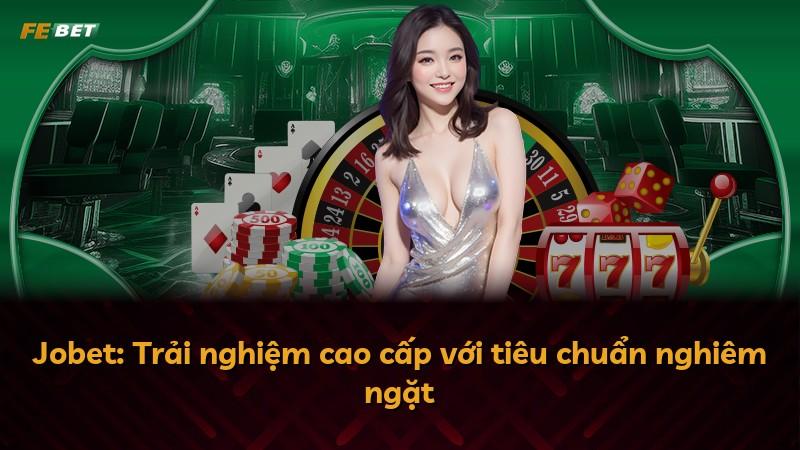 Jobet: Trải nghiệm cao cấp với tiêu chuẩn nghiêm ngặt