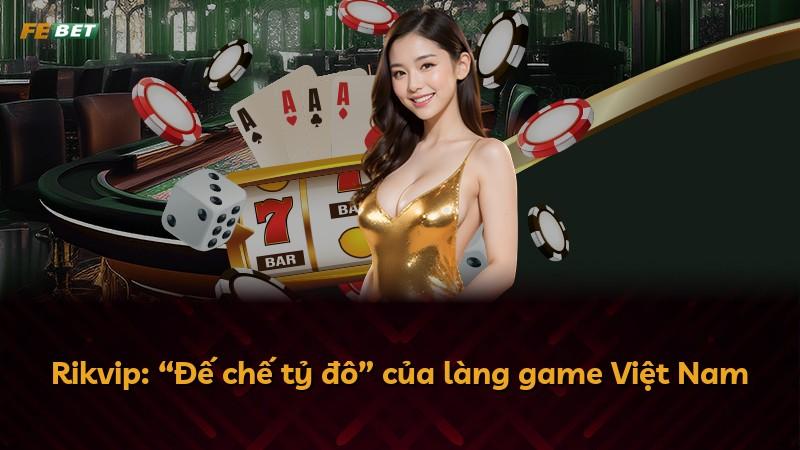 Rikvip: “Đế chế tỷ đô” của làng game Việt Nam