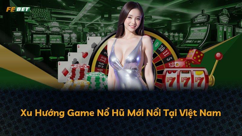 Xu Hướng Game Nổ Hũ Mới Nổi Tại Việt Nam