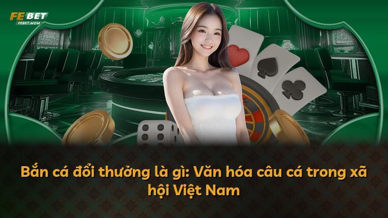 Bắn cá đổi thưởng là gì: Văn hóa câu cá trong xã hội Việt Nam