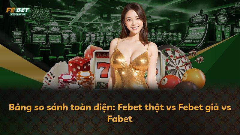 Bảng so sánh toàn diện: Febet thật vs Febet giả vs Fabet