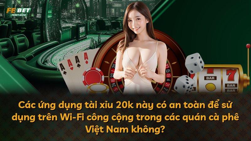Các ứng dụng tài xỉu 20k này có an toàn để sử dụng trên Wi-Fi công cộng trong các quán cà phê Việt Nam không?