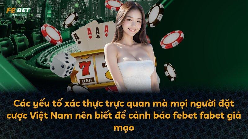 Các yếu tố xác thực trực quan mà mọi người đặt cược Việt Nam nên biết để cảnh báo febet fabet giả mạo