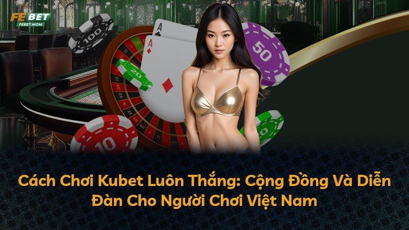Cách Chơi Kubet Luôn Thắng: Cộng Đồng Và Diễn Đàn Cho Người Chơi Việt Nam