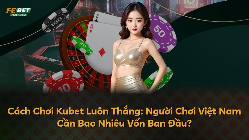 Cách Chơi Kubet Luôn Thắng: Người Chơi Việt Nam Cần Bao Nhiêu Vốn Ban Đầu?