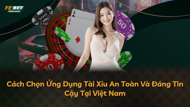 Cách Chọn Ứng Dụng Tài Xỉu An Toàn Và Đáng Tin Cậy Tại Việt Nam