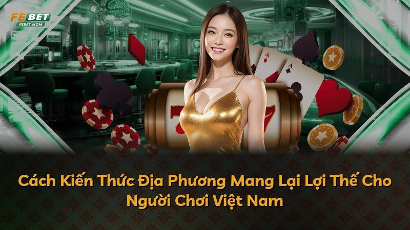 Cách Kiến Thức Địa Phương Mang Lại Lợi Thế Cho Người Chơi Việt Nam