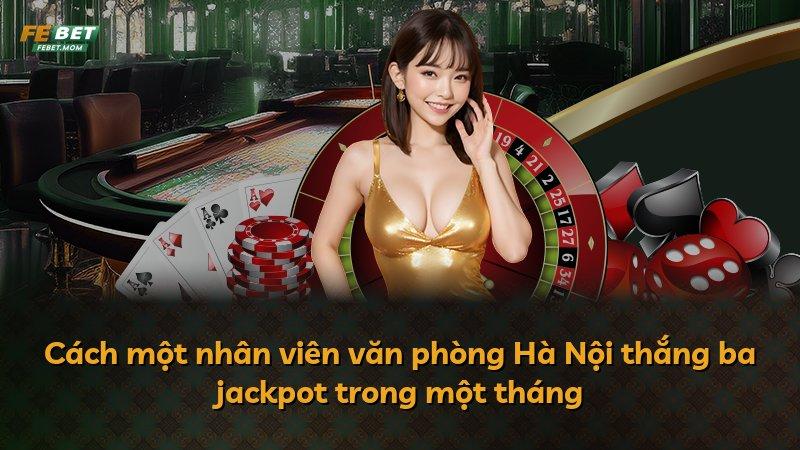 Cách một nhân viên văn phòng Hà Nội thắng ba jackpot trong một tháng