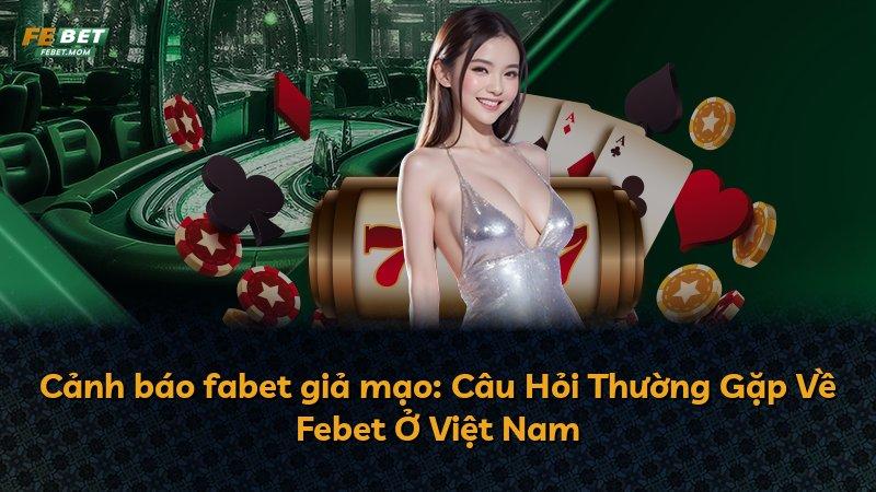 Cảnh báo fabet giả mạo: Câu Hỏi Thường Gặp Về Febet Ở Việt Nam