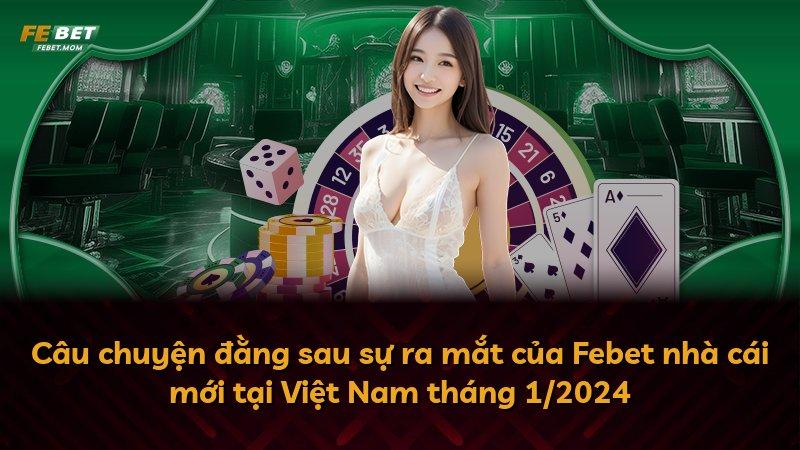 Câu chuyện đằng sau sự ra mắt của Febet nhà cái mới tại Việt Nam tháng 1/2024
