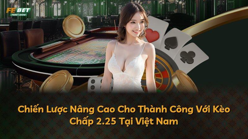 Chiến Lược Nâng Cao Cho Thành Công Với Kèo Chấp 2.25 Tại Việt Nam