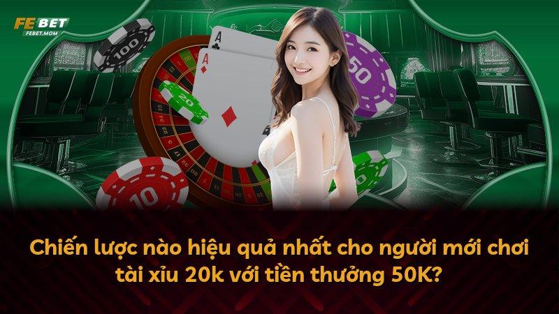 Chiến lược nào hiệu quả nhất cho người mới chơi tài xỉu 20k với tiền thưởng 50K?