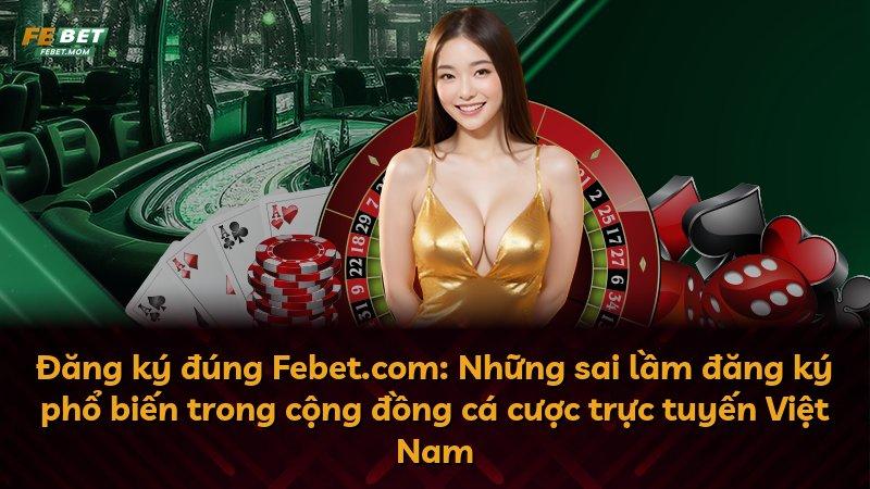 Đăng ký đúng Febet.com: Những sai lầm đăng ký phổ biến trong cộng đồng cá cược trực tuyến Việt Nam