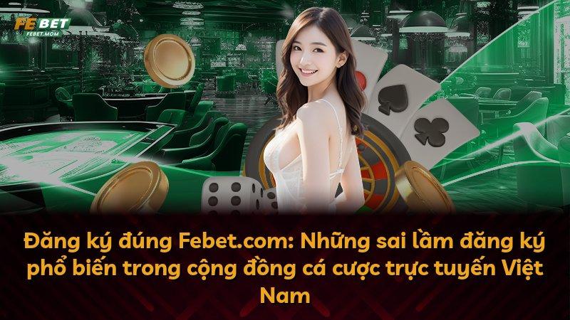 Đăng ký đúng Febet.com: Những sai lầm đăng ký phổ biến trong cộng đồng cá cược trực tuyến Việt Nam