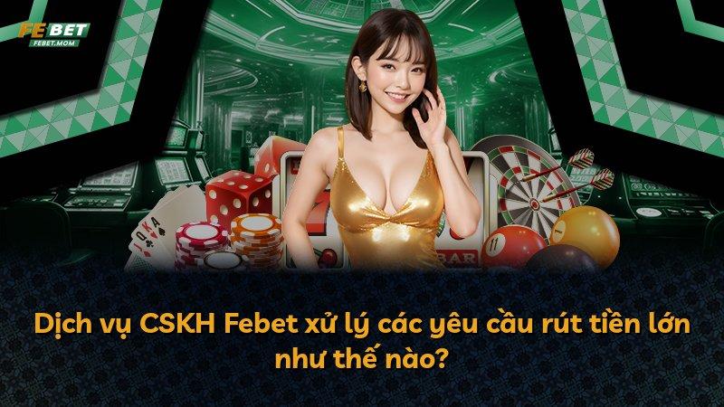 Dịch vụ CSKH Febet xử lý các yêu cầu rút tiền lớn như thế nào?