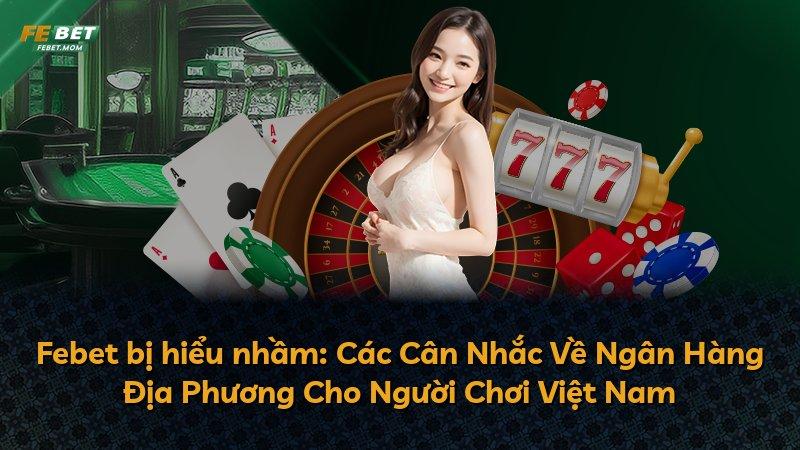 Febet bị hiểu nhầm: Các Cân Nhắc Về Ngân Hàng Địa Phương Cho Người Chơi Việt Nam