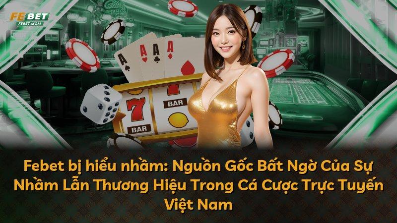 Febet bị hiểu nhầm: Nguồn Gốc Bất Ngờ Của Sự Nhầm Lẫn Thương Hiệu Trong Cá Cược Trực Tuyến Việt Nam