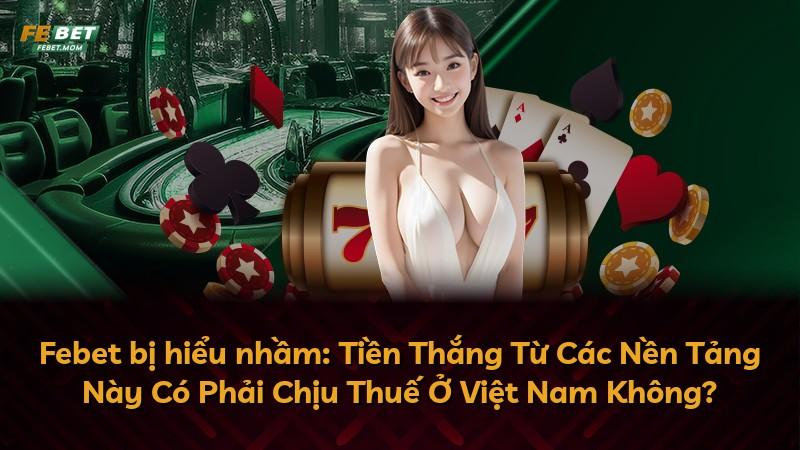 Febet bị hiểu nhầm: Tiền Thắng Từ Các Nền Tảng Này Có Phải Chịu Thuế Ở Việt Nam Không?