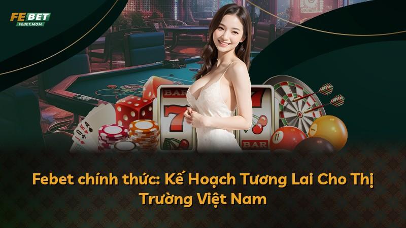 Febet chính thức: Kế Hoạch Tương Lai Cho Thị Trường Việt Nam