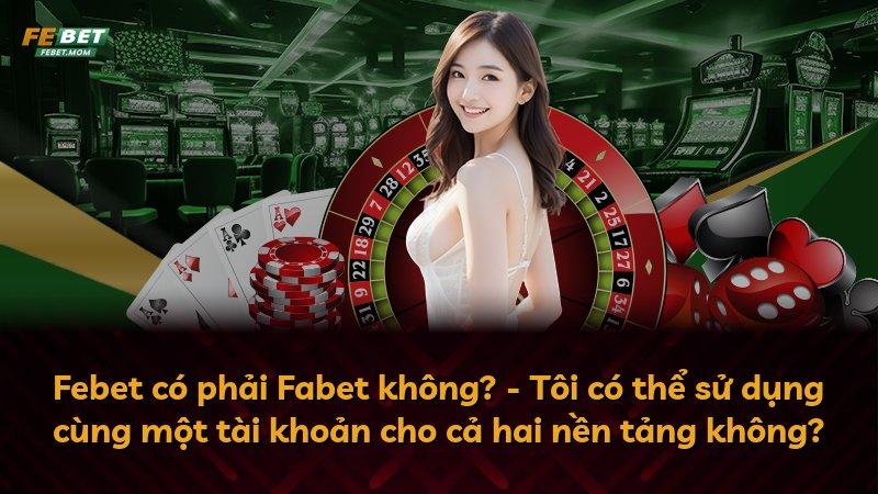Febet có phải Fabet không? - Tôi có thể sử dụng cùng một tài khoản cho cả hai nền tảng không?