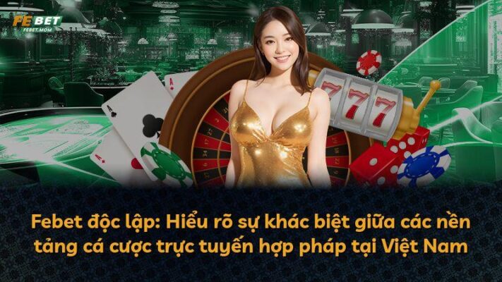 Febet độc lập: Hiểu rõ sự khác biệt giữa các nền tảng cá cược trực tuyến hợp pháp tại Việt Nam