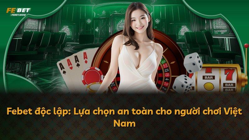 Febet độc lập: Lựa chọn an toàn cho người chơi Việt Nam