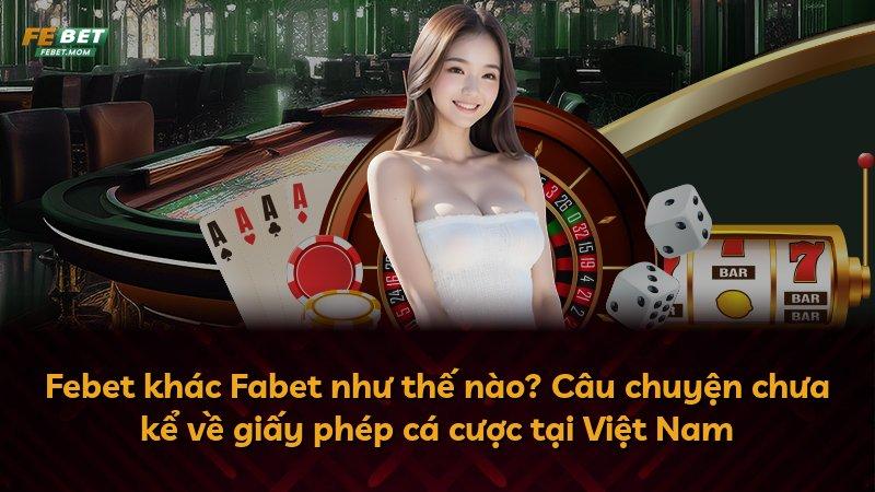 Febet khác Fabet như thế nào? Câu chuyện chưa kể về giấy phép cá cược tại Việt Nam