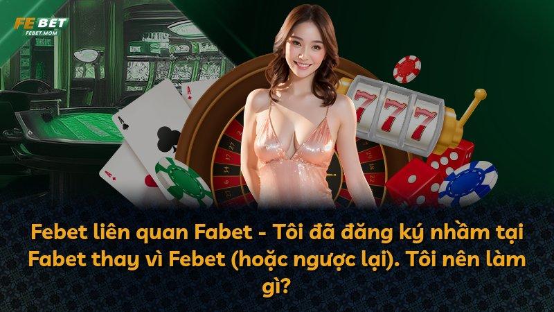 Febet liên quan Fabet - Tôi đã đăng ký nhầm tại Fabet thay vì Febet (hoặc ngược lại). Tôi nên làm gì?