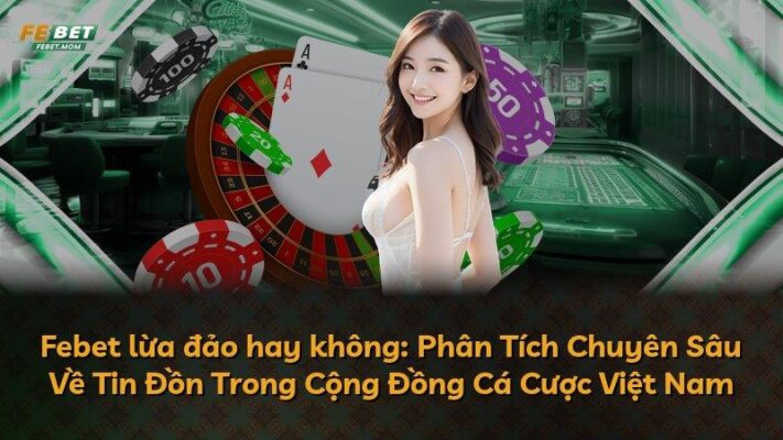 Febet lừa đảo hay không: Phân Tích Chuyên Sâu Về Tin Đồn Trong Cộng Đồng Cá Cược Việt Nam