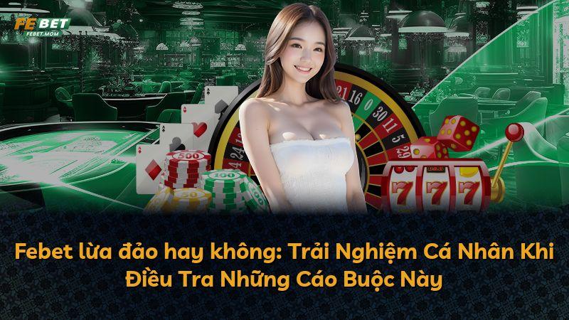 Febet lừa đảo hay không: Trải Nghiệm Cá Nhân Khi Điều Tra Những Cáo Buộc Này