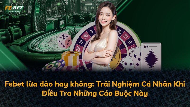Febet lừa đảo hay không: Trải Nghiệm Cá Nhân Khi Điều Tra Những Cáo Buộc Này