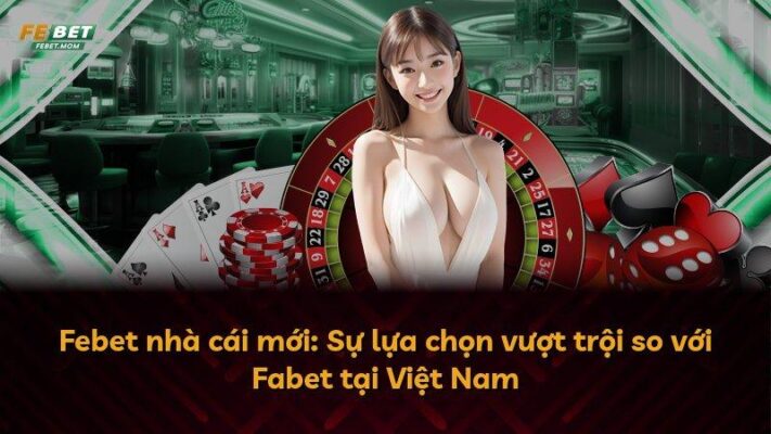 Febet nhà cái mới: Sự lựa chọn vượt trội so với Fabet tại Việt Nam