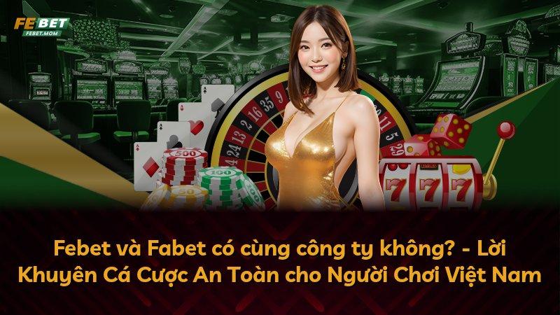 Febet và Fabet có cùng công ty không? - Lời Khuyên Cá Cược An Toàn cho Người Chơi Việt Nam