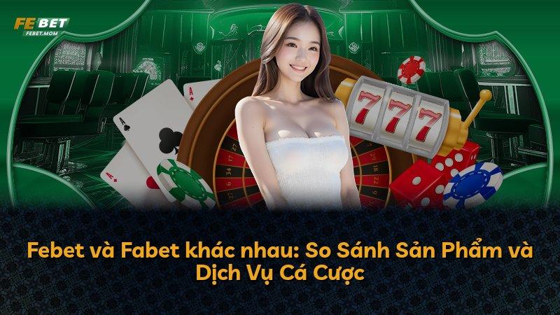 Febet và Fabet khác nhau: So Sánh Sản Phẩm và Dịch Vụ Cá Cược