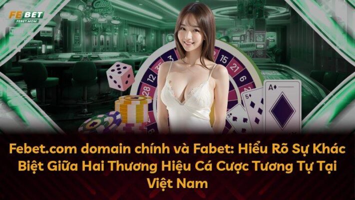 Febet.com domain chính và Fabet: Hiểu Rõ Sự Khác Biệt Giữa Hai Thương Hiệu Cá Cược Tương Tự Tại Việt Nam
