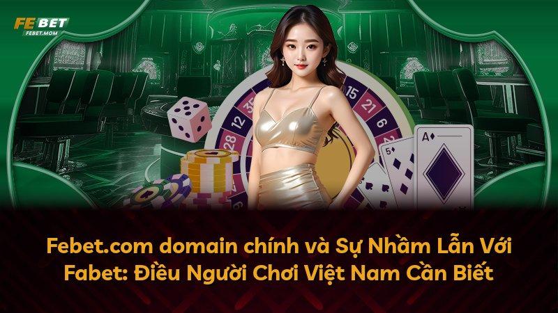 Febet.com domain chính và Sự Nhầm Lẫn Với Fabet: Điều Người Chơi Việt Nam Cần Biết