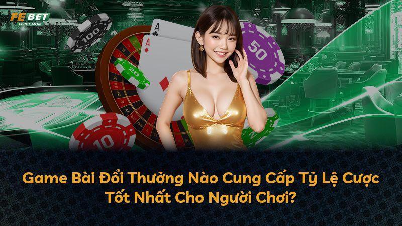 Game Bài Đổi Thưởng Nào Cung Cấp Tỷ Lệ Cược Tốt Nhất Cho Người Chơi?