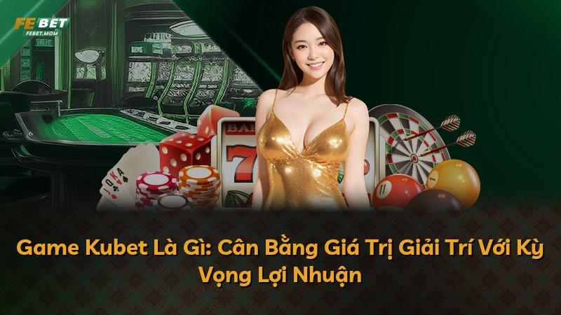 Game Kubet Là Gì: Cân Bằng Giá Trị Giải Trí Với Kỳ Vọng Lợi Nhuận