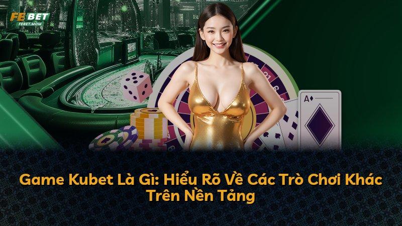 Game Kubet Là Gì: Hiểu Rõ Về Các Trò Chơi Khác Trên Nền Tảng