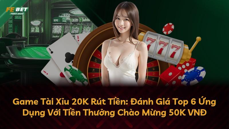 Game Tài Xỉu 20K Rút Tiền: Đánh Giá Top 6 Ứng Dụng Với Tiền Thưởng Chào Mừng 50K VNĐ