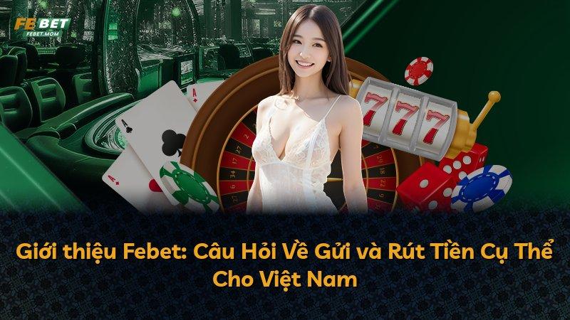 Giới thiệu Febet: Câu Hỏi Về Gửi và Rút Tiền Cụ Thể Cho Việt Nam