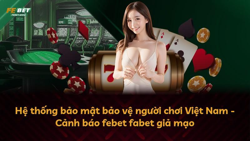 Hệ thống bảo mật bảo vệ người chơi Việt Nam - Cảnh báo febet fabet giả mạo