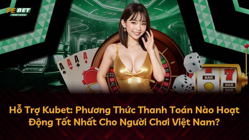 Hỗ Trợ Kubet: Phương Thức Thanh Toán Nào Hoạt Động Tốt Nhất Cho Người Chơi Việt Nam?