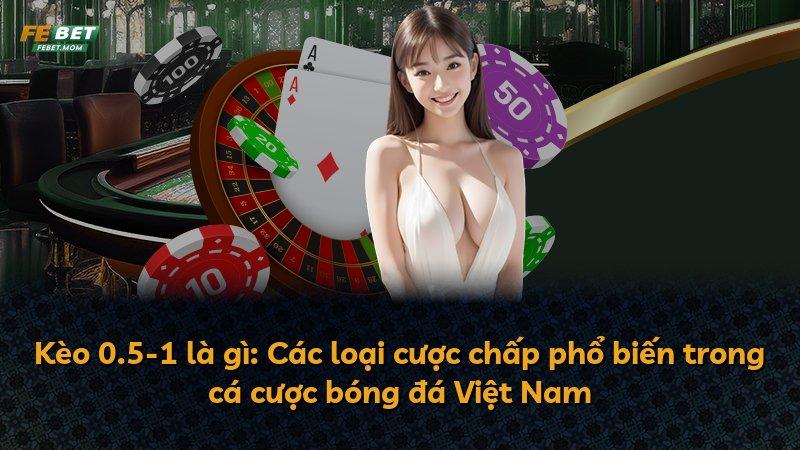 Kèo 0.5-1 là gì: Các loại cược chấp phổ biến trong cá cược bóng đá Việt Nam