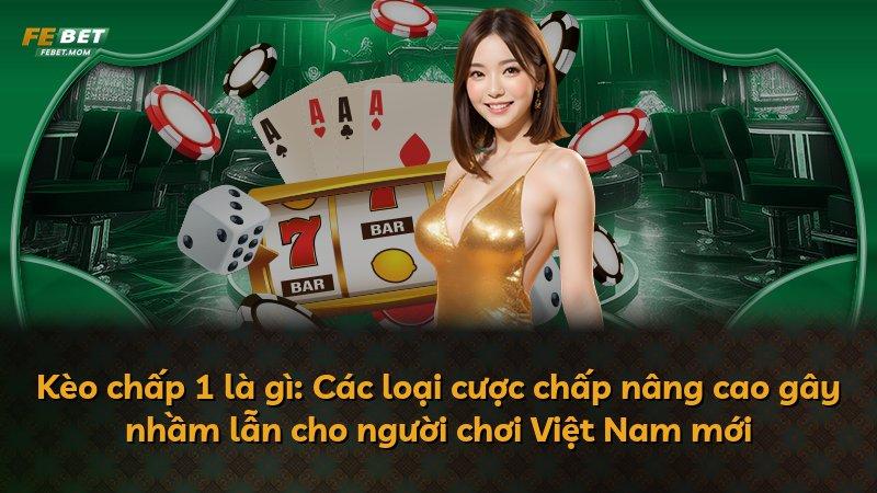 Kèo chấp 1 là gì: Các loại cược chấp nâng cao gây nhầm lẫn cho người chơi Việt Nam mới